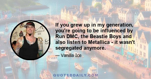 If you grew up in my generation, you're going to be influenced by Run DMC, the Beastie Boys and also listen to Metallica - it wasn't segregated anymore.