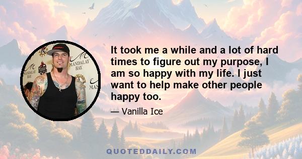 It took me a while and a lot of hard times to figure out my purpose, I am so happy with my life. I just want to help make other people happy too.