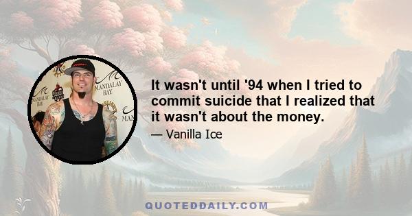 It wasn't until '94 when I tried to commit suicide that I realized that it wasn't about the money.