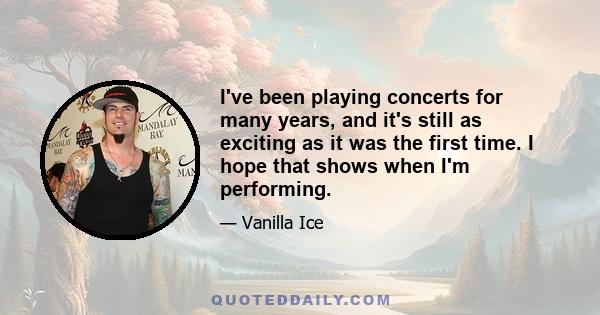 I've been playing concerts for many years, and it's still as exciting as it was the first time. I hope that shows when I'm performing.