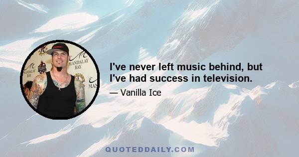 I've never left music behind, but I've had success in television.