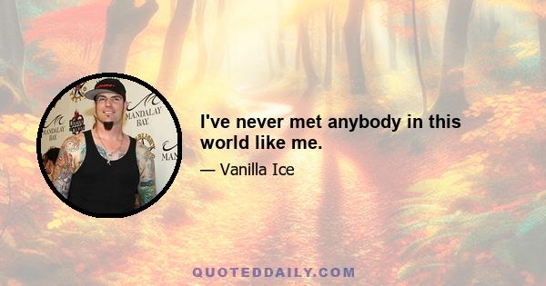 I've never met anybody in this world like me.