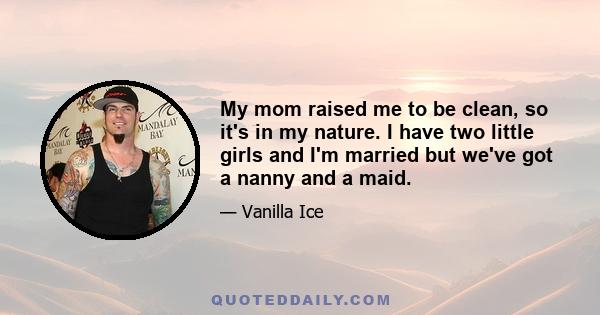 My mom raised me to be clean, so it's in my nature. I have two little girls and I'm married but we've got a nanny and a maid.