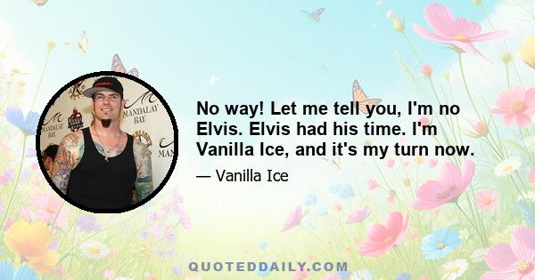 No way! Let me tell you, I'm no Elvis. Elvis had his time. I'm Vanilla Ice, and it's my turn now.