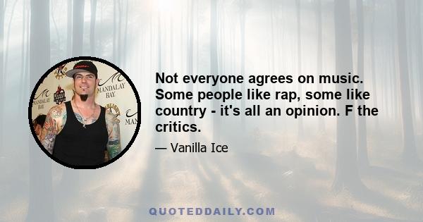 Not everyone agrees on music. Some people like rap, some like country - it's all an opinion. F the critics.