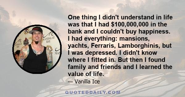 One thing I didn't understand in life was that I had $100,000,000 in the bank and I couldn't buy happiness. I had everything: mansions, yachts, Ferraris, Lamborghinis, but I was depressed. I didn't know where I fitted