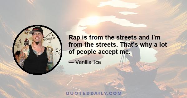 Rap is from the streets and I'm from the streets. That's why a lot of people accept me.