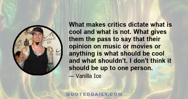 What makes critics dictate what is cool and what is not. What gives them the pass to say that their opinion on music or movies or anything is what should be cool and what shouldn't. I don't think it should be up to one