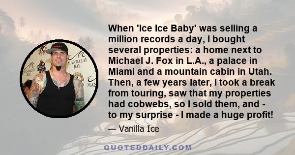 When 'Ice Ice Baby' was selling a million records a day, I bought several properties: a home next to Michael J. Fox in L.A., a palace in Miami and a mountain cabin in Utah. Then, a few years later, I took a break from