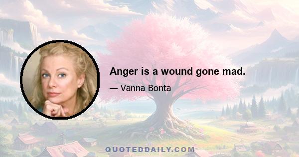 Anger is a wound gone mad.