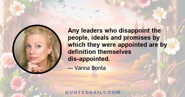 Any leaders who disappoint the people, ideals and promises by which they were appointed are by definition themselves dis-appointed.