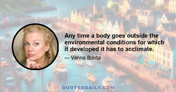 Any time a body goes outside the environmental conditions for which it developed it has to acclimate.