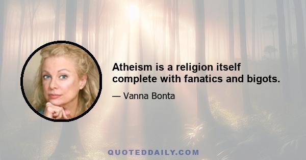 Atheism is a religion itself complete with fanatics and bigots.