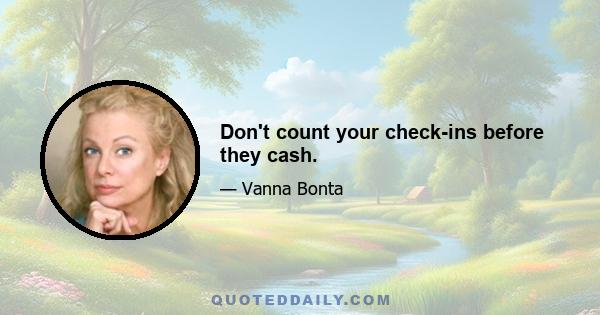 Don't count your check-ins before they cash.