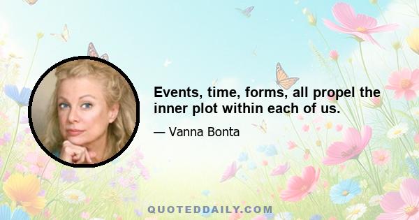 Events, time, forms, all propel the inner plot within each of us.