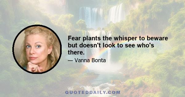 Fear plants the whisper to beware but doesn't look to see who's there.