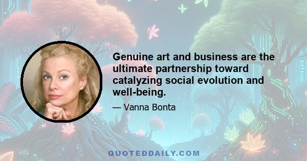 Genuine art and business are the ultimate partnership toward catalyzing social evolution and well-being.