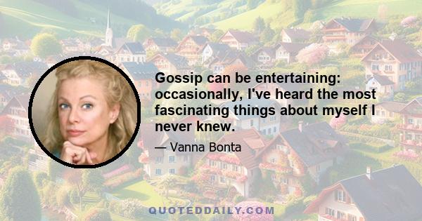 Gossip can be entertaining: occasionally, I've heard the most fascinating things about myself I never knew.