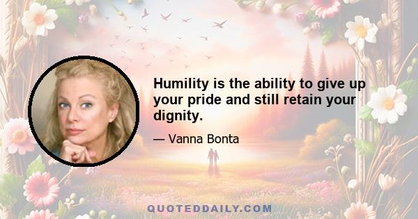 Humility is the ability to give up your pride and still retain your dignity.