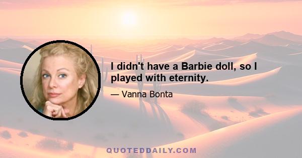 I didn't have a Barbie doll, so I played with eternity.