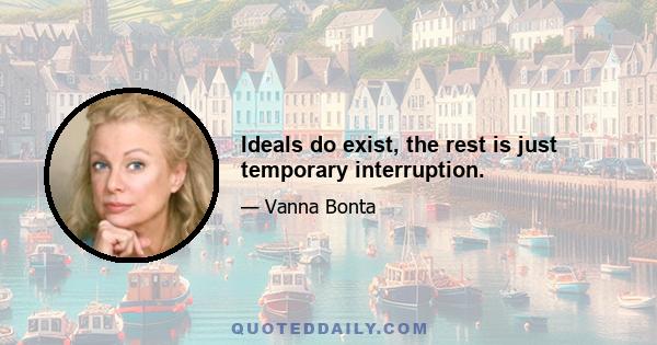 Ideals do exist, the rest is just temporary interruption.