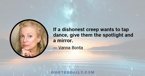 If a dishonest creep wants to tap dance, give them the spotlight and a mirror.