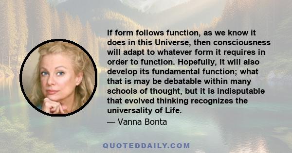 If form follows function, as we know it does in this Universe, then consciousness will adapt to whatever form it requires in order to function. Hopefully, it will also develop its fundamental function; what that is may