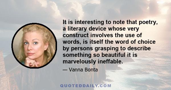 It is interesting to note that poetry, a literary device whose very construct involves the use of words, is itself the word of choice by persons grasping to describe something so beautiful it is marvelously ineffable.