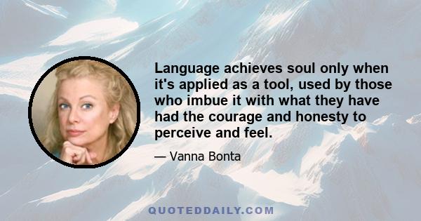 Language achieves soul only when it's applied as a tool, used by those who imbue it with what they have had the courage and honesty to perceive and feel.