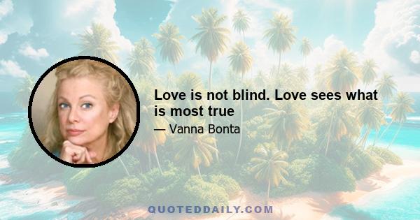 Love is not blind. Love sees what is most true