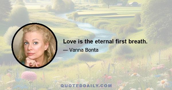 Love is the eternal first breath.