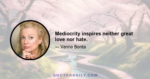 Mediocrity inspires neither great love nor hate.