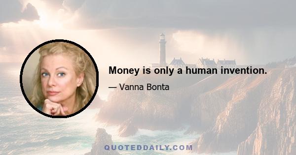 Money is only a human invention.