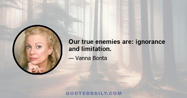 Our true enemies are: ignorance and limitation.