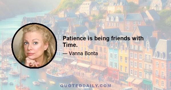 Patience is being friends with Time.