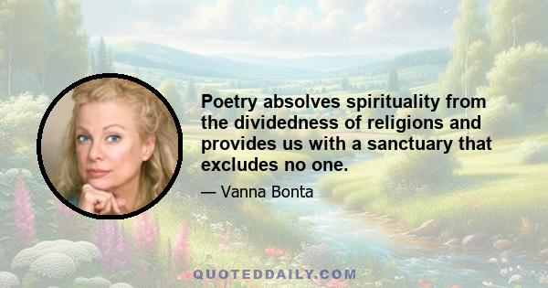 Poetry absolves spirituality from the dividedness of religions and provides us with a sanctuary that excludes no one.