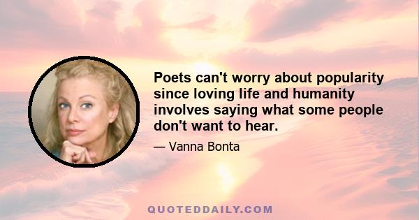 Poets can't worry about popularity since loving life and humanity involves saying what some people don't want to hear.