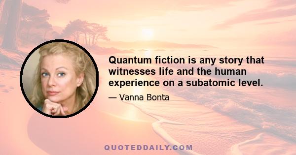 Quantum fiction is any story that witnesses life and the human experience on a subatomic level.