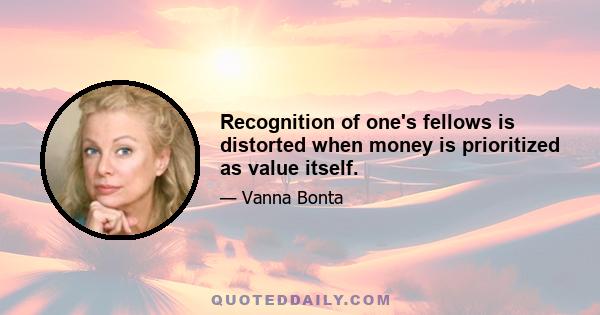 Recognition of one's fellows is distorted when money is prioritized as value itself.