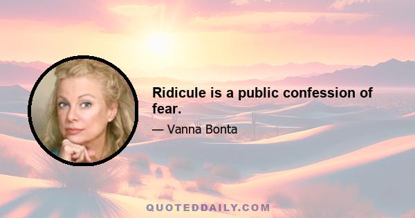 Ridicule is a public confession of fear.