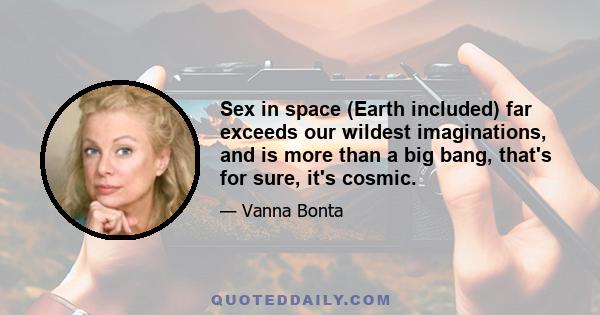 Sex in space (Earth included) far exceeds our wildest imaginations, and is more than a big bang, that's for sure, it's cosmic.