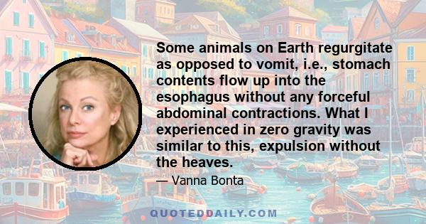 Some animals on Earth regurgitate as opposed to vomit, i.e., stomach contents flow up into the esophagus without any forceful abdominal contractions. What I experienced in zero gravity was similar to this, expulsion