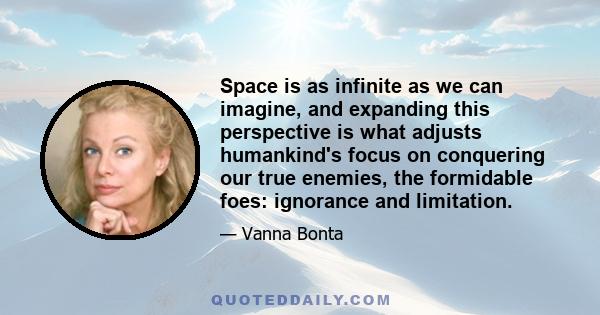 Space is as infinite as we can imagine, and expanding this perspective is what adjusts humankind's focus on conquering our true enemies, the formidable foes: ignorance and limitation.