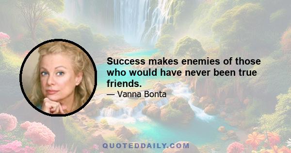 Success makes enemies of those who would have never been true friends.