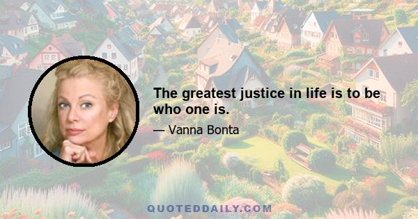 The greatest justice in life is to be who one is.