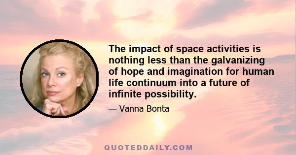 The impact of space activities is nothing less than the galvanizing of hope and imagination for human life continuum into a future of infinite possibility.