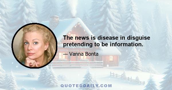 The news is disease in disguise pretending to be information.