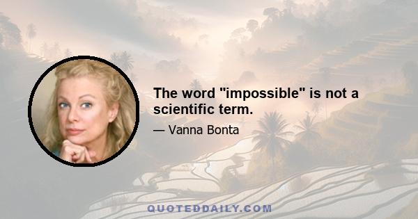 The word impossible is not a scientific term.