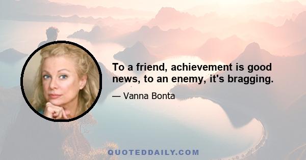 To a friend, achievement is good news, to an enemy, it's bragging.