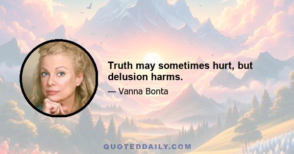 Truth may sometimes hurt, but delusion harms.